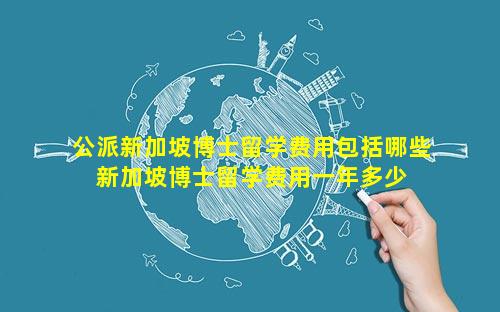 公派新加坡博士留学费用包括哪些 新加坡博士留学费用一年多少 🌲 人民币